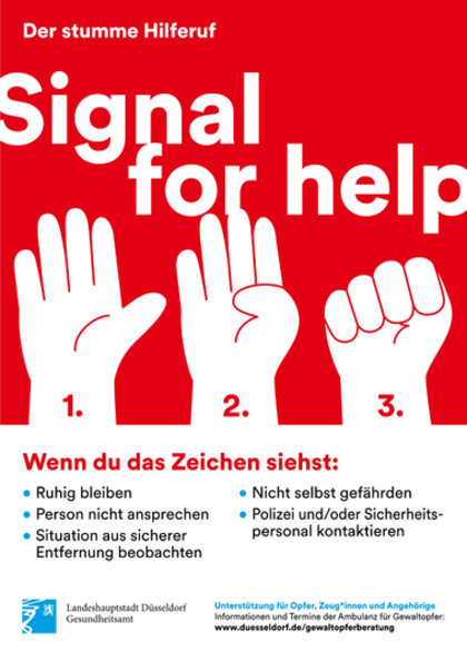 Hochformatiges Plakat der Landeshauptstadt Düsseldorf, Gesundheitsamt, mit rotem Hintergrund im oberen und weißem Hintergrund im unteren Bereich. Oben steht in weißer Schrift „Der stumme Hilferuf“ und groß „Signal for help“. Darunter sind drei weiße Handillustrationen nebeneinander abgebildet, die die Schritte des Handzeichens zeigen: 1. Eine geöffnete Hand mit ausgestreckten Fingern und abgespreiztem Daumen. 2. Der Daumen wird in die Handfläche gelegt, während die übrigen Finger aufrecht bleiben. 3. Die übrigen Finger werden über den Daumen zur Faust geschlossen. Die Schritte sind mit den Zahlen 1, 2 und 3 gekennzeichnet.  Im unteren weißen Bereich steht die rote Überschrift „Wenn du das Zeichen siehst:“. Darunter folgen fünf Verhaltensempfehlungen: ruhig bleiben, die Person nicht ansprechen, die Situation aus sicherer Entfernung beobachten, sich nicht selbst gefährden sowie die Polizei und/oder das Sicherheitspersonal kontaktieren. 